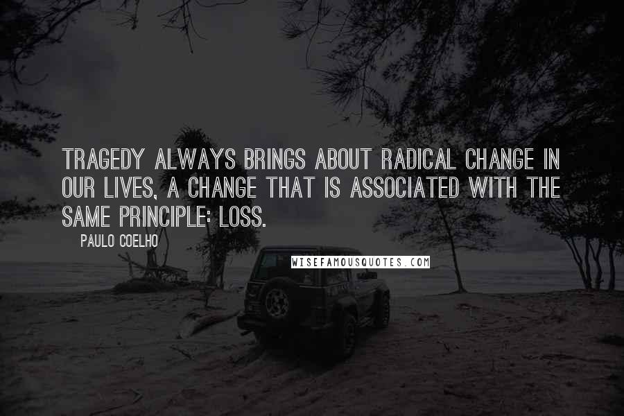 Paulo Coelho Quotes: Tragedy always brings about radical change in our lives, a change that is associated with the same principle: loss.