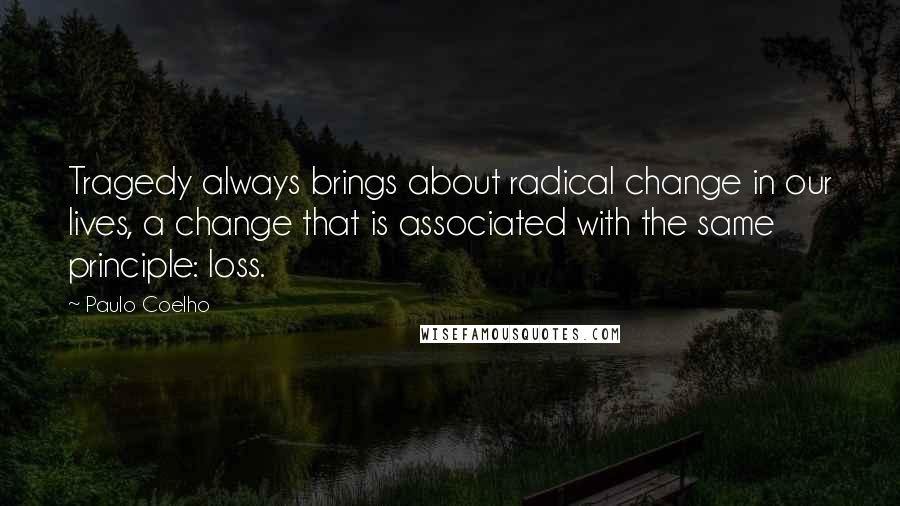 Paulo Coelho Quotes: Tragedy always brings about radical change in our lives, a change that is associated with the same principle: loss.