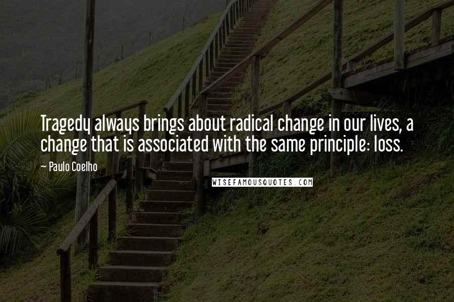 Paulo Coelho Quotes: Tragedy always brings about radical change in our lives, a change that is associated with the same principle: loss.