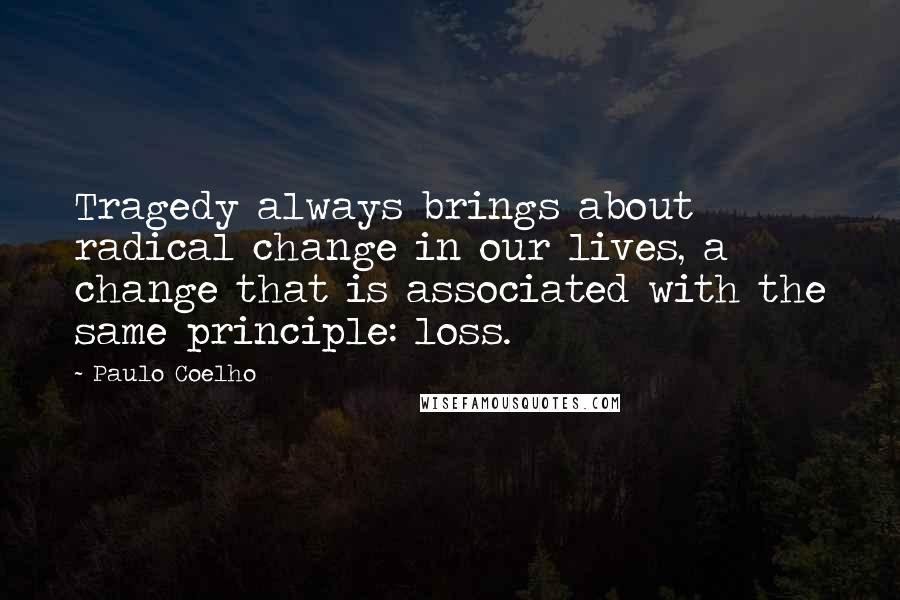 Paulo Coelho Quotes: Tragedy always brings about radical change in our lives, a change that is associated with the same principle: loss.