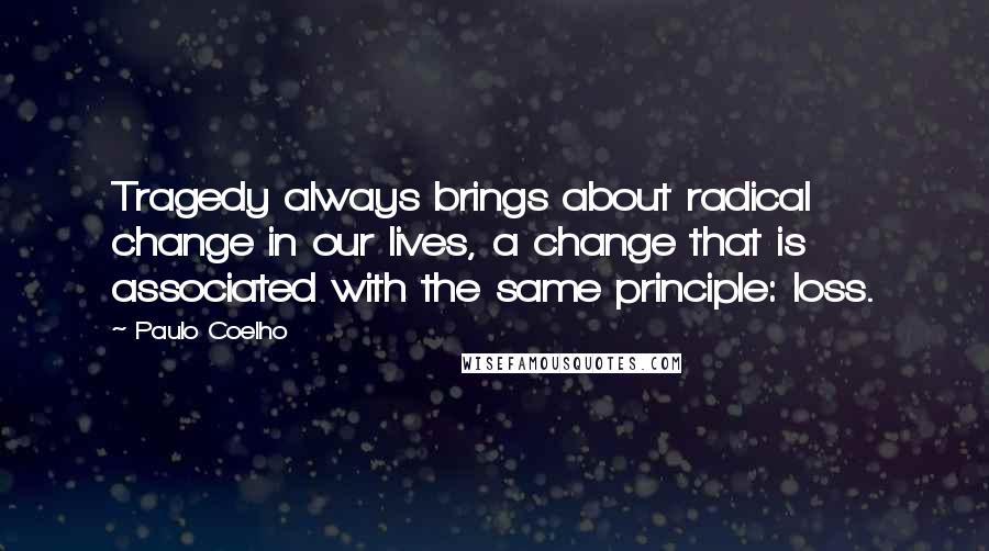 Paulo Coelho Quotes: Tragedy always brings about radical change in our lives, a change that is associated with the same principle: loss.