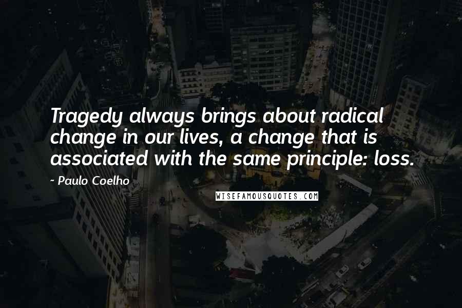 Paulo Coelho Quotes: Tragedy always brings about radical change in our lives, a change that is associated with the same principle: loss.