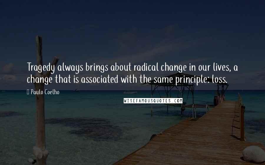 Paulo Coelho Quotes: Tragedy always brings about radical change in our lives, a change that is associated with the same principle: loss.