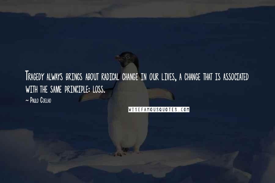 Paulo Coelho Quotes: Tragedy always brings about radical change in our lives, a change that is associated with the same principle: loss.