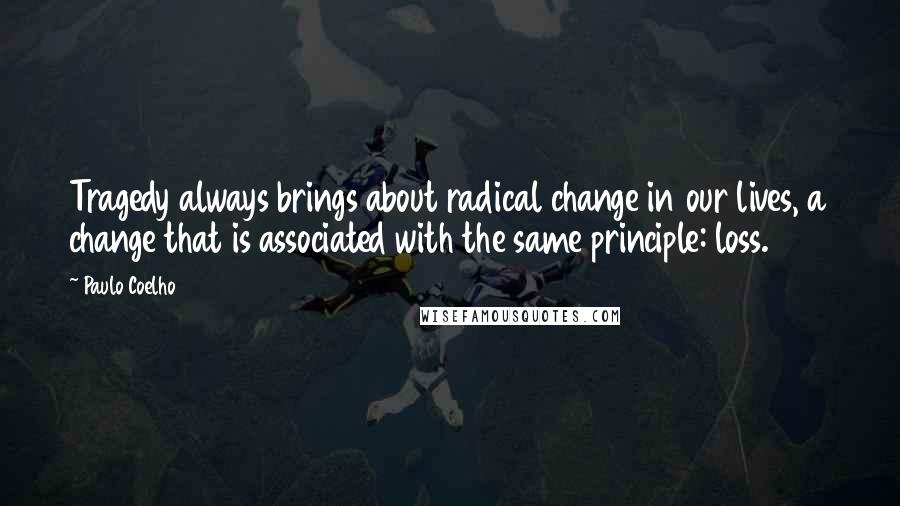 Paulo Coelho Quotes: Tragedy always brings about radical change in our lives, a change that is associated with the same principle: loss.