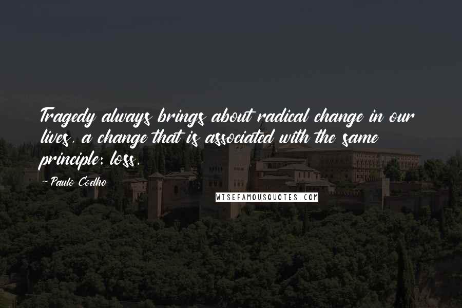 Paulo Coelho Quotes: Tragedy always brings about radical change in our lives, a change that is associated with the same principle: loss.