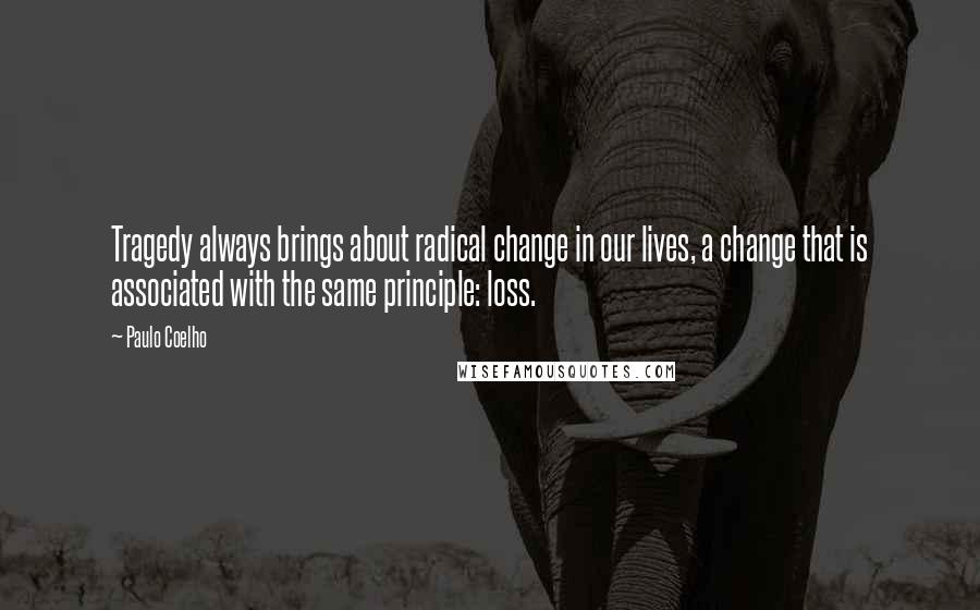 Paulo Coelho Quotes: Tragedy always brings about radical change in our lives, a change that is associated with the same principle: loss.