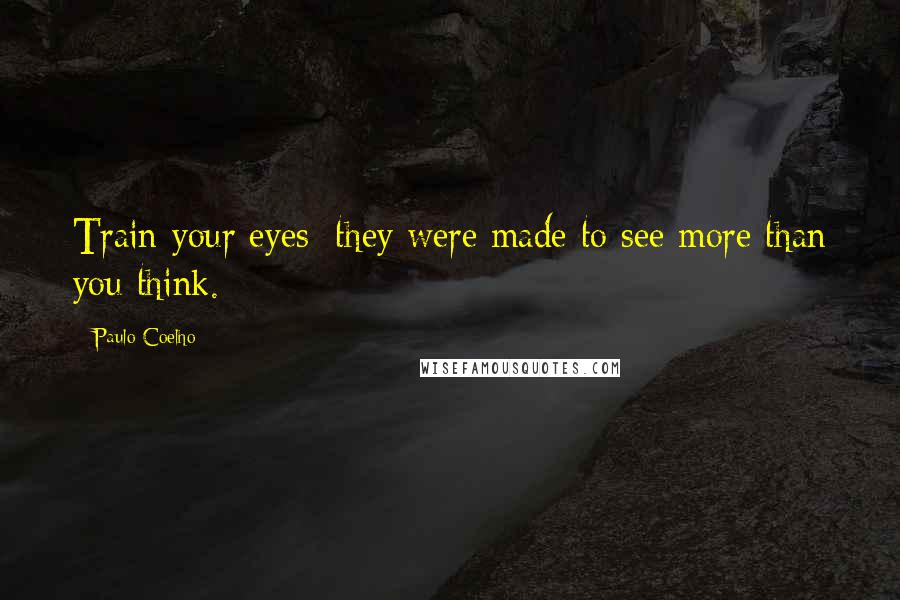 Paulo Coelho Quotes: Train your eyes: they were made to see more than you think.