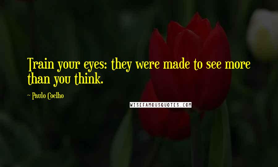 Paulo Coelho Quotes: Train your eyes: they were made to see more than you think.