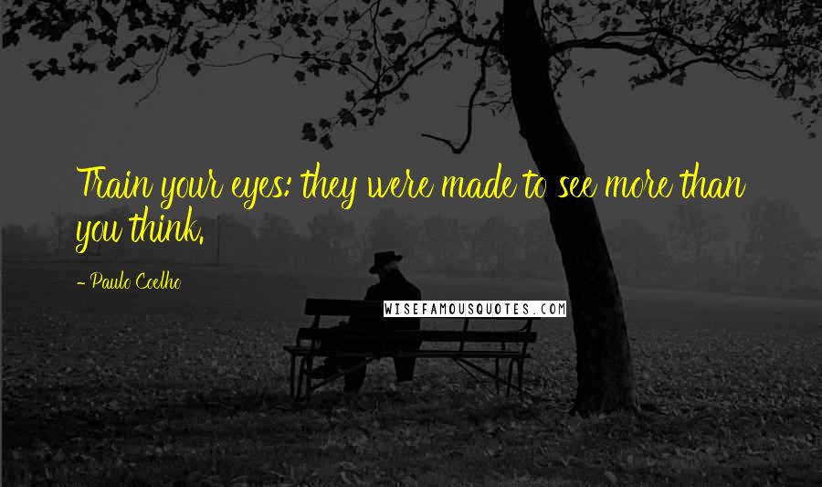 Paulo Coelho Quotes: Train your eyes: they were made to see more than you think.