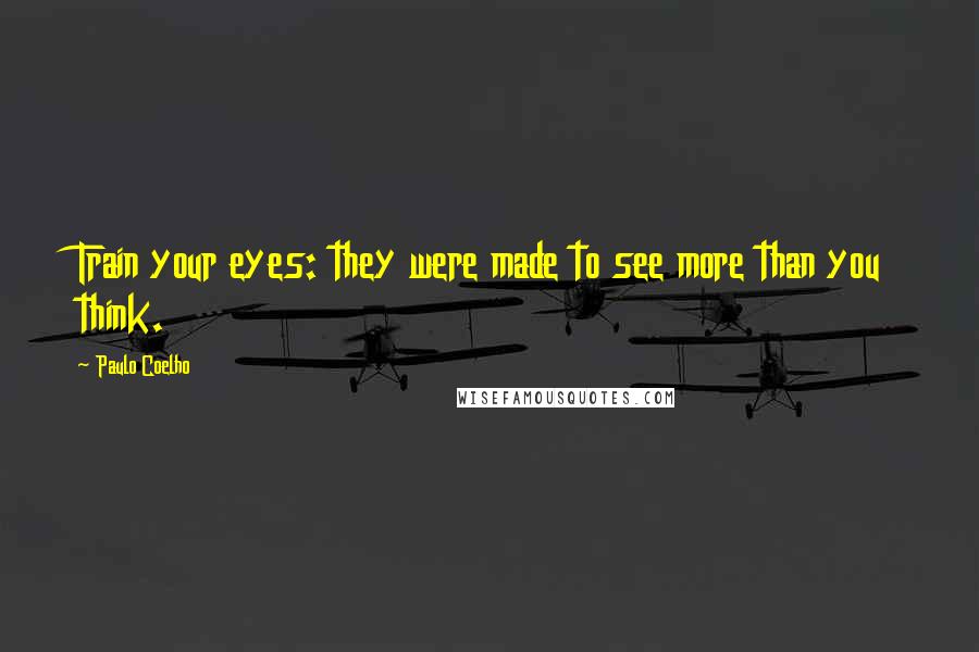 Paulo Coelho Quotes: Train your eyes: they were made to see more than you think.