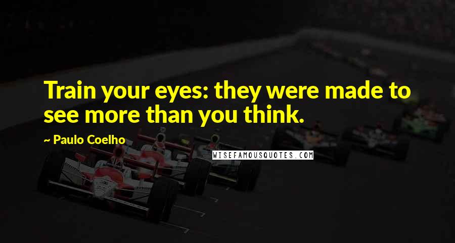 Paulo Coelho Quotes: Train your eyes: they were made to see more than you think.