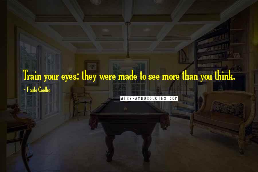 Paulo Coelho Quotes: Train your eyes: they were made to see more than you think.