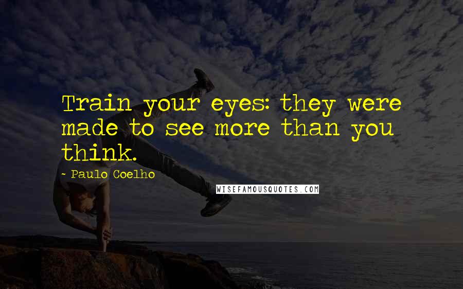 Paulo Coelho Quotes: Train your eyes: they were made to see more than you think.
