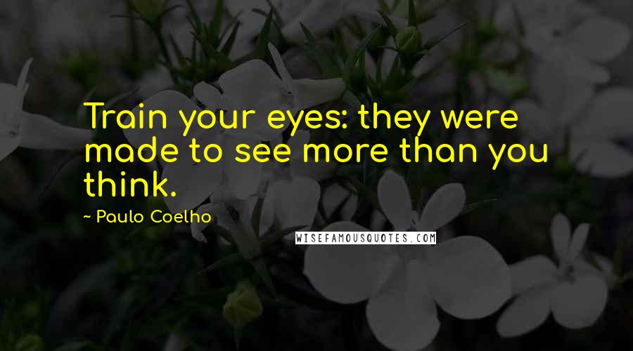 Paulo Coelho Quotes: Train your eyes: they were made to see more than you think.