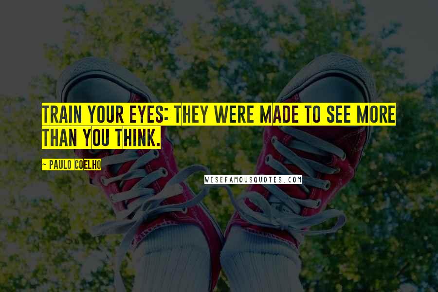 Paulo Coelho Quotes: Train your eyes: they were made to see more than you think.