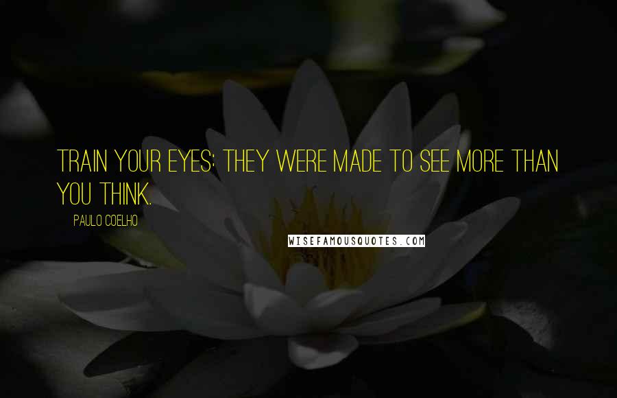 Paulo Coelho Quotes: Train your eyes: they were made to see more than you think.