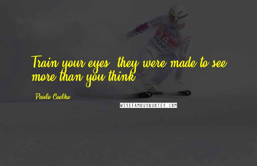 Paulo Coelho Quotes: Train your eyes: they were made to see more than you think.