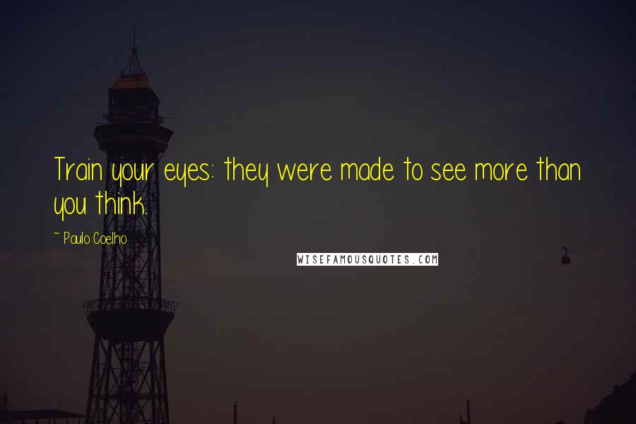 Paulo Coelho Quotes: Train your eyes: they were made to see more than you think.
