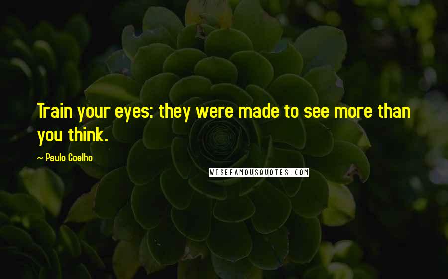 Paulo Coelho Quotes: Train your eyes: they were made to see more than you think.