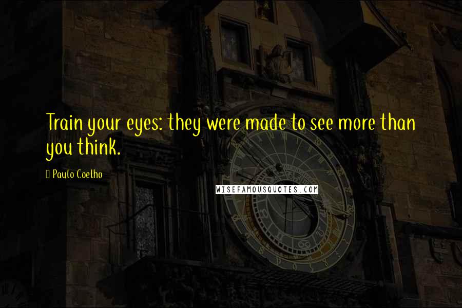 Paulo Coelho Quotes: Train your eyes: they were made to see more than you think.