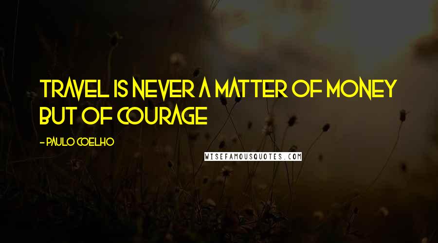 Paulo Coelho Quotes: Travel is never a matter of money but of courage