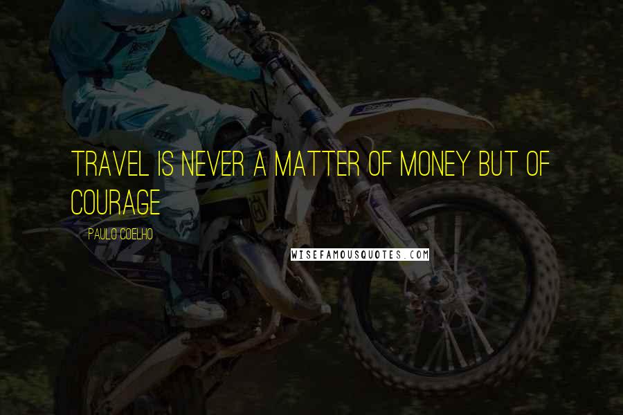 Paulo Coelho Quotes: Travel is never a matter of money but of courage