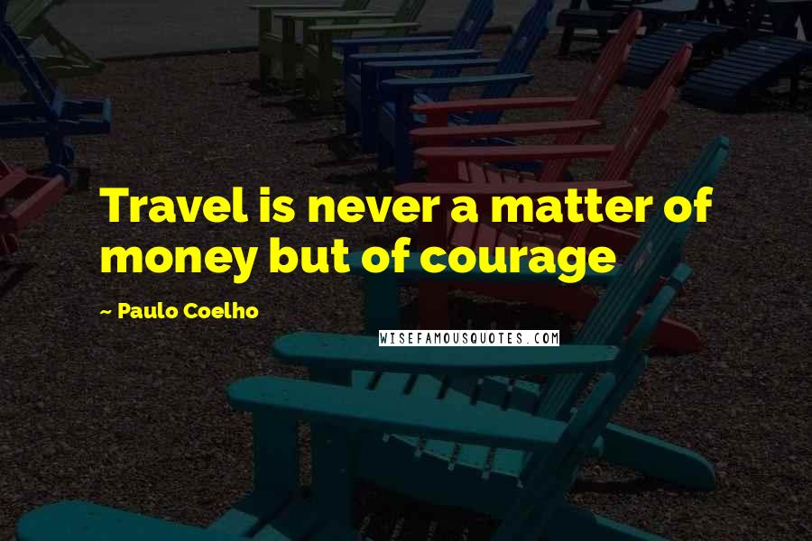 Paulo Coelho Quotes: Travel is never a matter of money but of courage