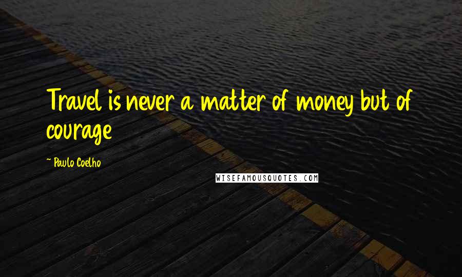 Paulo Coelho Quotes: Travel is never a matter of money but of courage