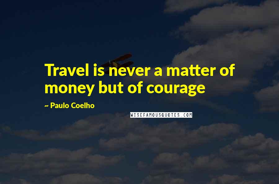 Paulo Coelho Quotes: Travel is never a matter of money but of courage