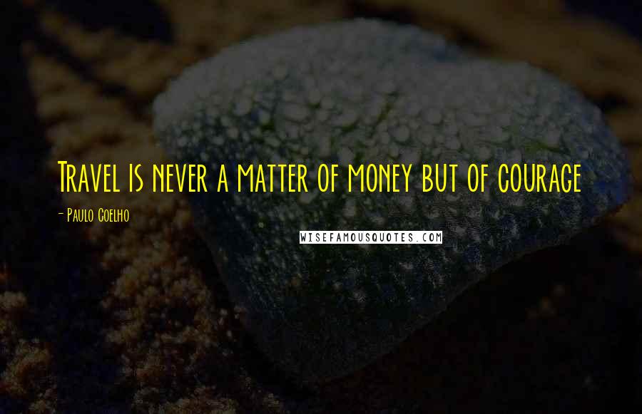 Paulo Coelho Quotes: Travel is never a matter of money but of courage