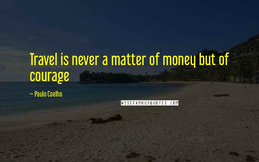 Paulo Coelho Quotes: Travel is never a matter of money but of courage