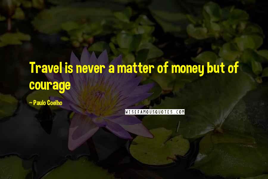 Paulo Coelho Quotes: Travel is never a matter of money but of courage