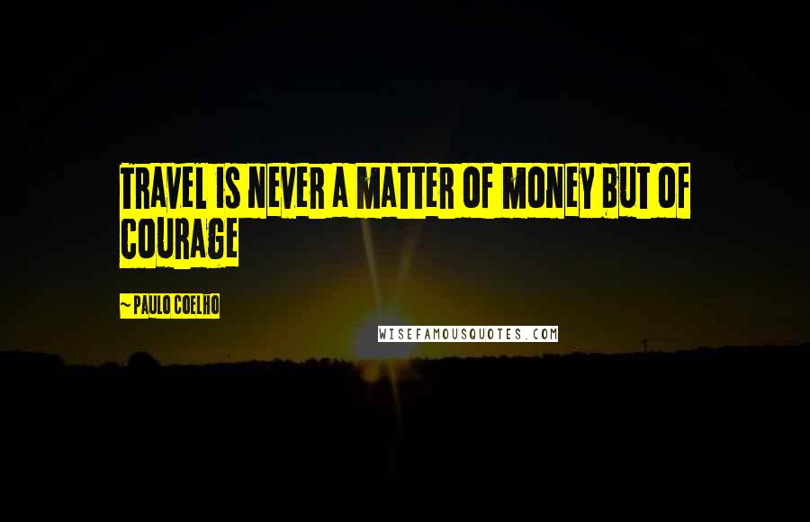 Paulo Coelho Quotes: Travel is never a matter of money but of courage