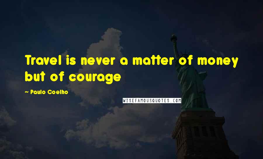 Paulo Coelho Quotes: Travel is never a matter of money but of courage