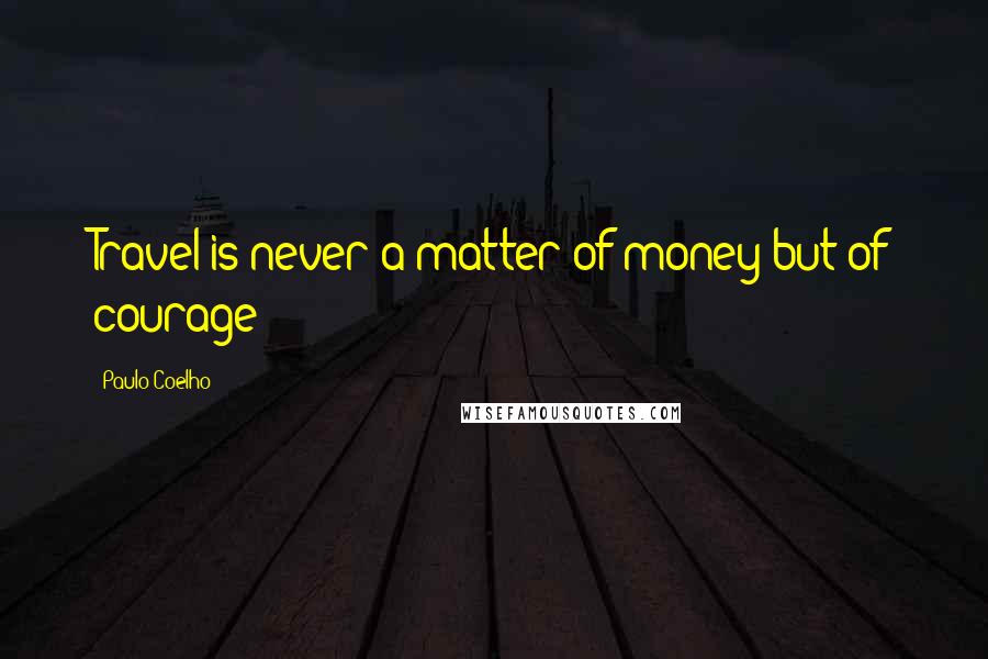 Paulo Coelho Quotes: Travel is never a matter of money but of courage