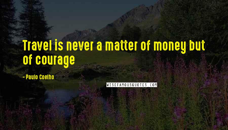 Paulo Coelho Quotes: Travel is never a matter of money but of courage