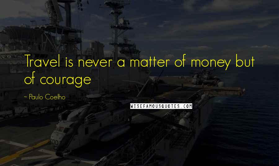 Paulo Coelho Quotes: Travel is never a matter of money but of courage