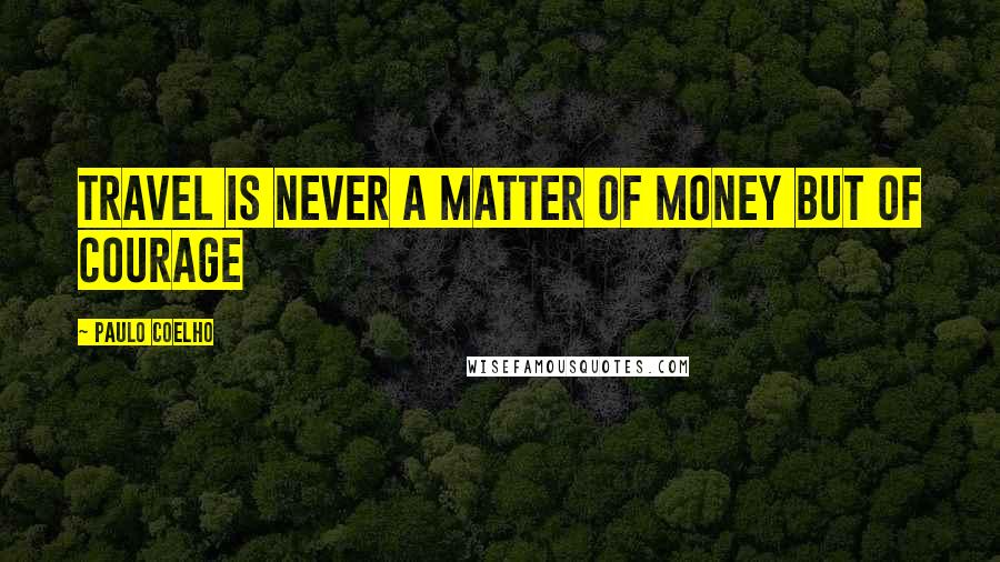 Paulo Coelho Quotes: Travel is never a matter of money but of courage