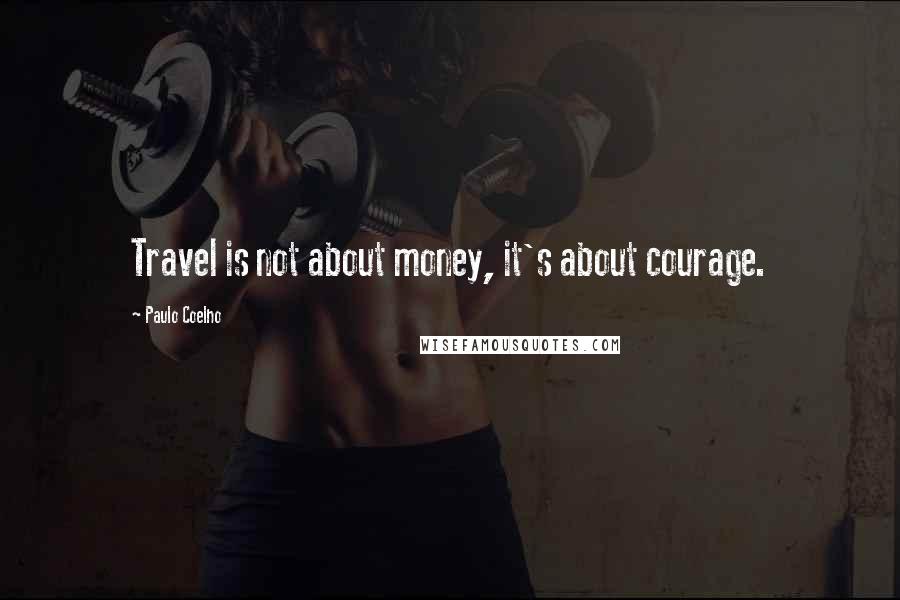 Paulo Coelho Quotes: Travel is not about money, it's about courage.