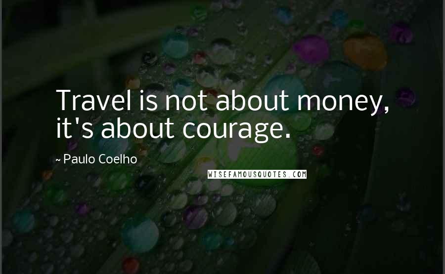 Paulo Coelho Quotes: Travel is not about money, it's about courage.