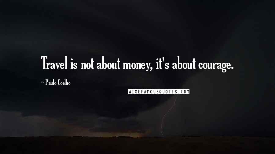 Paulo Coelho Quotes: Travel is not about money, it's about courage.