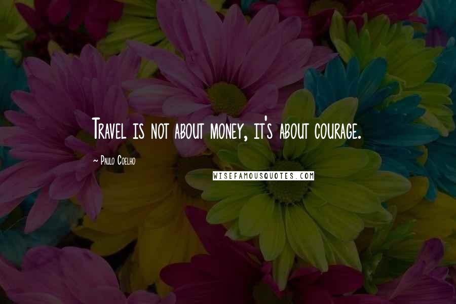 Paulo Coelho Quotes: Travel is not about money, it's about courage.