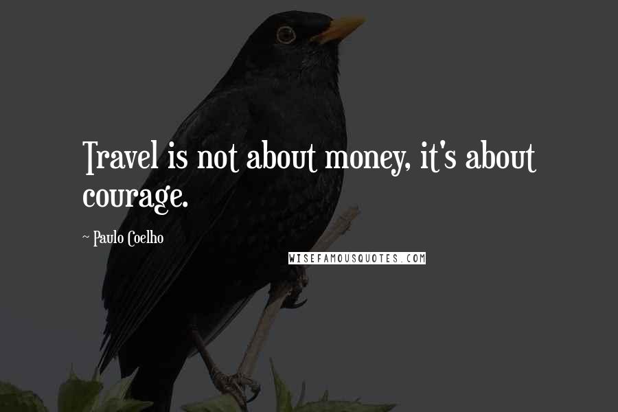 Paulo Coelho Quotes: Travel is not about money, it's about courage.