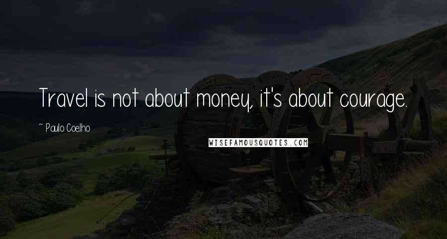 Paulo Coelho Quotes: Travel is not about money, it's about courage.