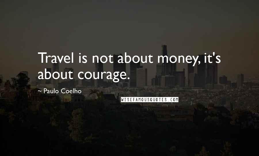 Paulo Coelho Quotes: Travel is not about money, it's about courage.
