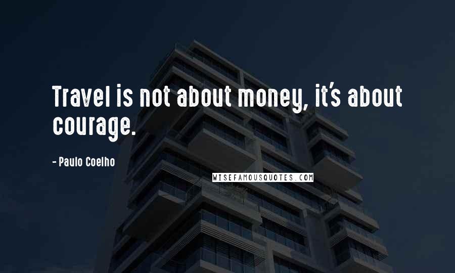 Paulo Coelho Quotes: Travel is not about money, it's about courage.
