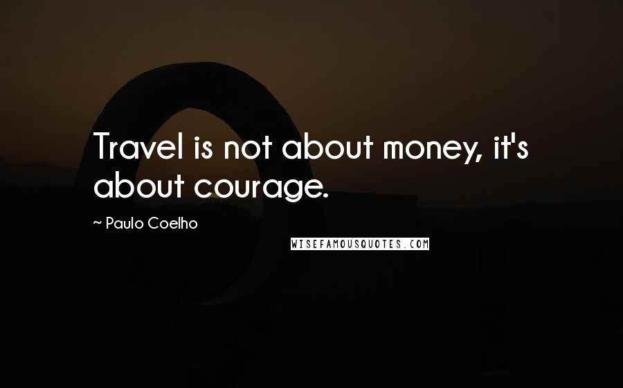 Paulo Coelho Quotes: Travel is not about money, it's about courage.