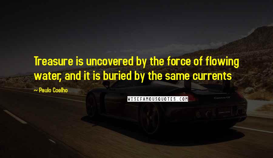 Paulo Coelho Quotes: Treasure is uncovered by the force of flowing water, and it is buried by the same currents