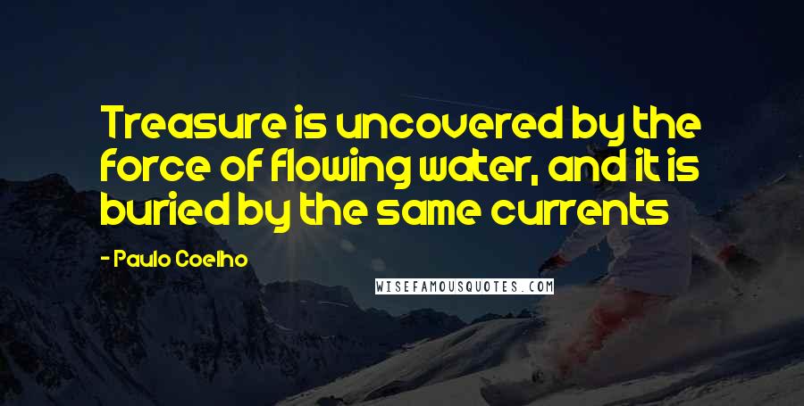 Paulo Coelho Quotes: Treasure is uncovered by the force of flowing water, and it is buried by the same currents